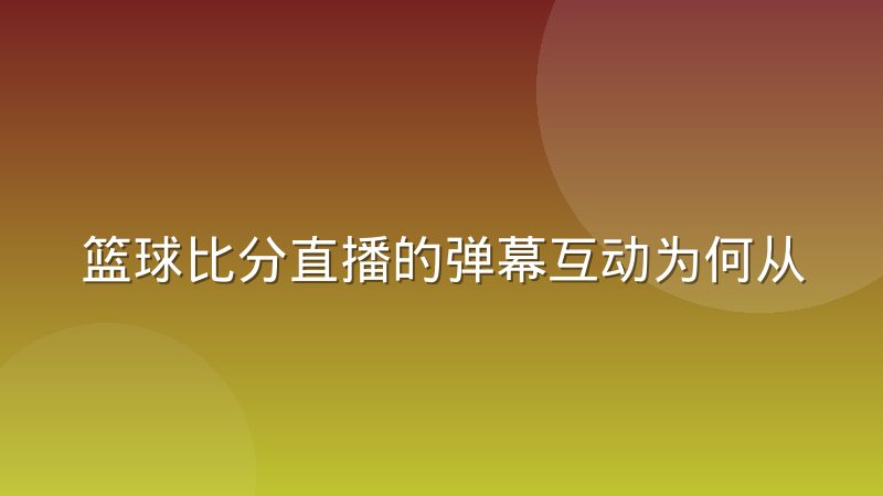 篮球比分直播的弹幕互动为何从热闹走向安静